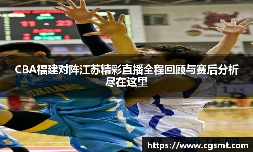 CBA福建对阵江苏精彩直播全程回顾与赛后分析尽在这里