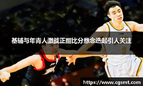 基辅与年青人激战正酣比分悬念迭起引人关注