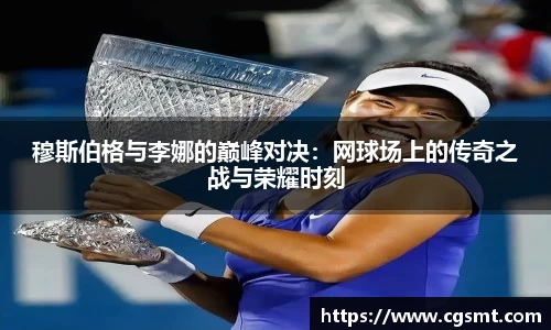 穆斯伯格与李娜的巅峰对决：网球场上的传奇之战与荣耀时刻