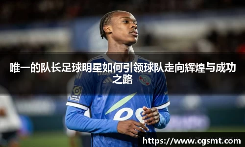 唯一的队长足球明星如何引领球队走向辉煌与成功之路