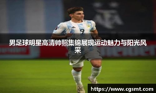 男足球明星高清帅照集锦展现运动魅力与阳光风采